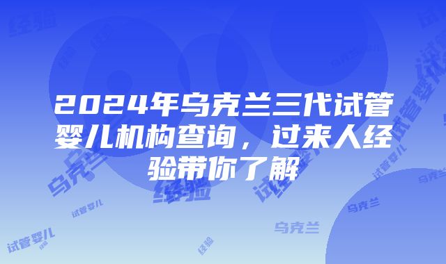 2024年乌克兰三代试管婴儿机构查询，过来人经验带你了解