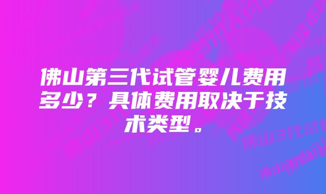 佛山第三代试管婴儿费用多少？具体费用取决于技术类型。