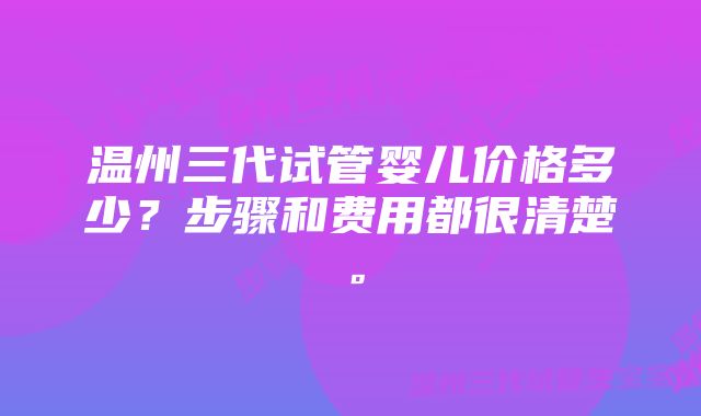 温州三代试管婴儿价格多少？步骤和费用都很清楚。