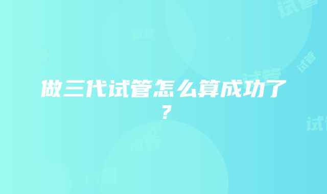 做三代试管怎么算成功了？