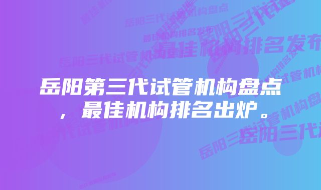 岳阳第三代试管机构盘点，最佳机构排名出炉。