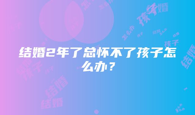 结婚2年了总怀不了孩子怎么办？