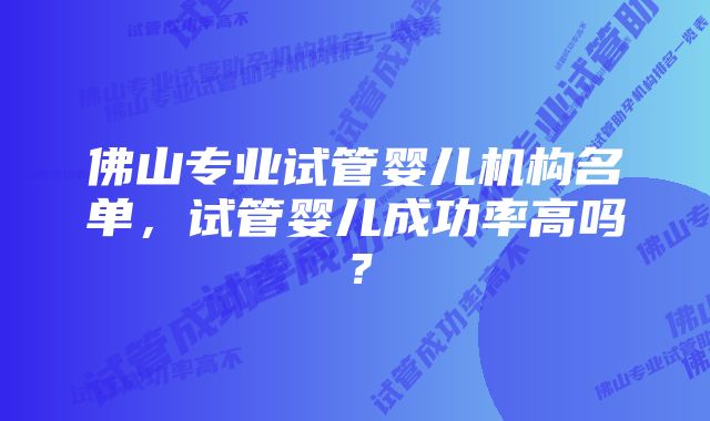 佛山专业试管婴儿机构名单，试管婴儿成功率高吗？