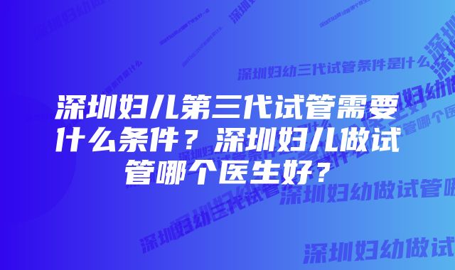 深圳妇儿第三代试管需要什么条件？深圳妇儿做试管哪个医生好？