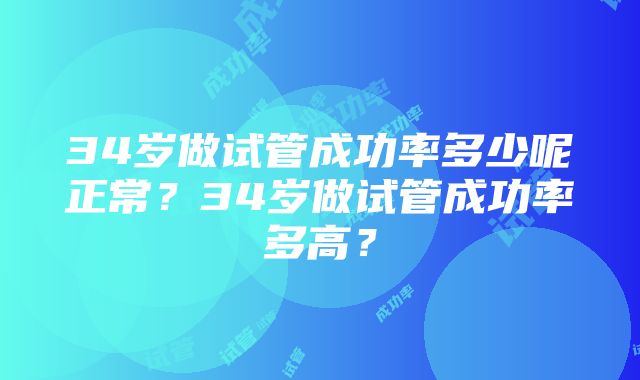 34岁做试管成功率多少呢正常？34岁做试管成功率多高？