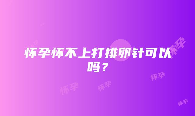 怀孕怀不上打排卵针可以吗？