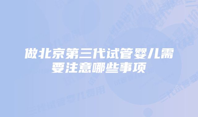 做北京第三代试管婴儿需要注意哪些事项