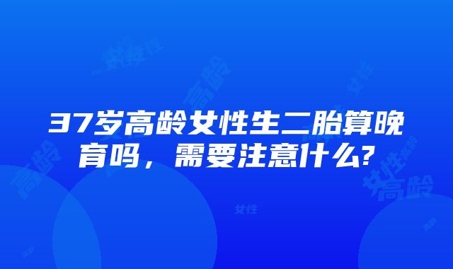 37岁高龄女性生二胎算晚育吗，需要注意什么?