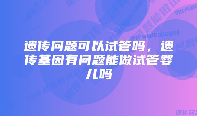 遗传问题可以试管吗，遗传基因有问题能做试管婴儿吗