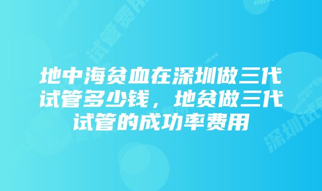 地中海贫血在深圳做三代试管多少钱，地贫做三代试管的成功率费用