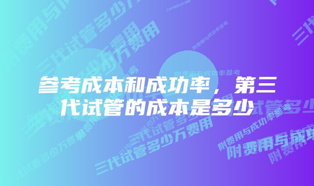 参考成本和成功率，第三代试管的成本是多少