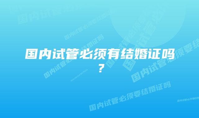 国内试管必须有结婚证吗？