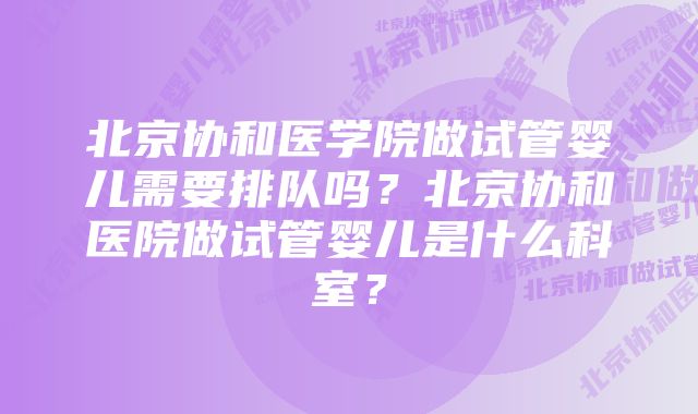 北京协和医学院做试管婴儿需要排队吗？北京协和医院做试管婴儿是什么科室？