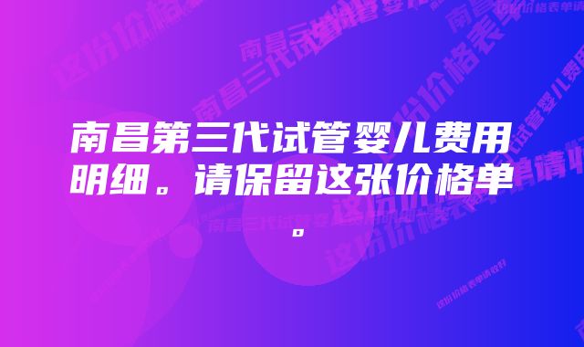 南昌第三代试管婴儿费用明细。请保留这张价格单。