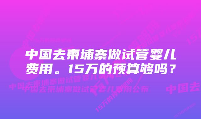 中国去柬埔寨做试管婴儿费用。15万的预算够吗？