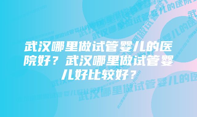 武汉哪里做试管婴儿的医院好？武汉哪里做试管婴儿好比较好？