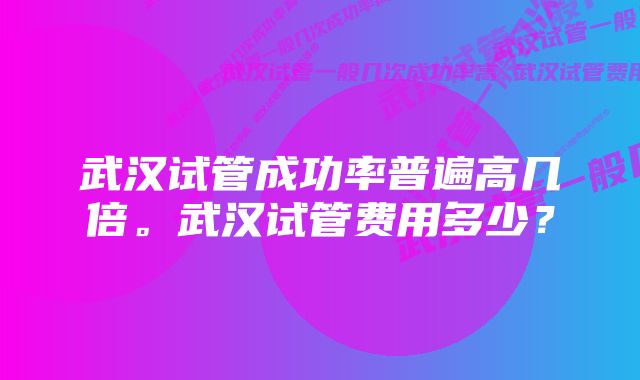 武汉试管成功率普遍高几倍。武汉试管费用多少？