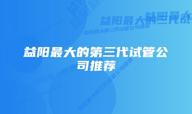 益阳最大的第三代试管公司推荐