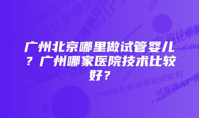 广州北京哪里做试管婴儿？广州哪家医院技术比较好？