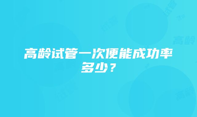 高龄试管一次便能成功率多少？