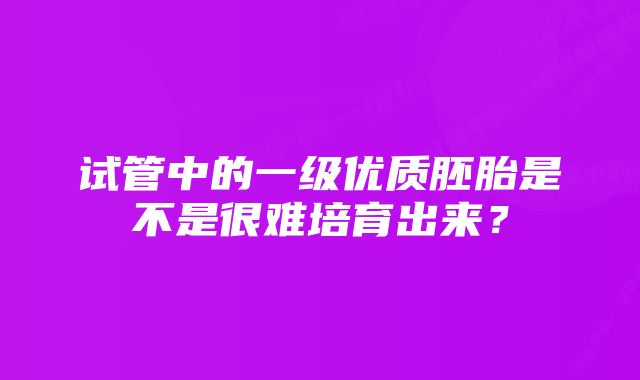 试管中的一级优质胚胎是不是很难培育出来？