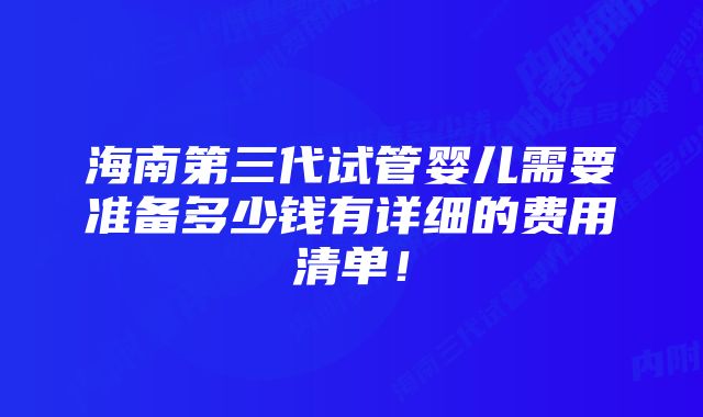 海南第三代试管婴儿需要准备多少钱有详细的费用清单！