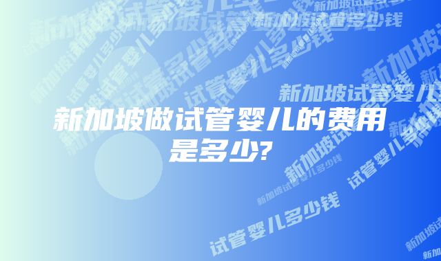 新加坡做试管婴儿的费用是多少?