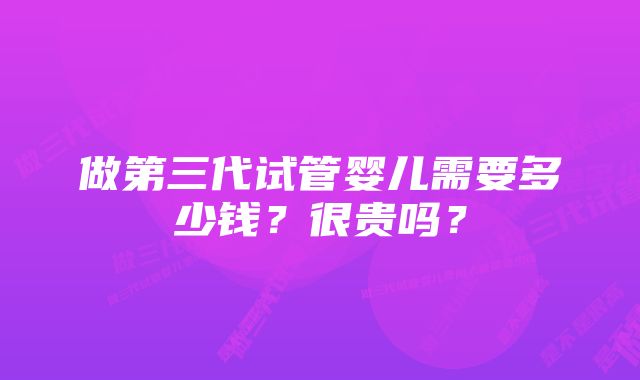 做第三代试管婴儿需要多少钱？很贵吗？