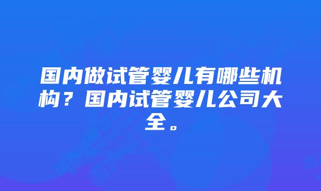 国内做试管婴儿有哪些机构？国内试管婴儿公司大全。