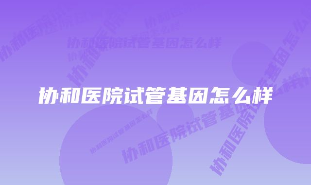 协和医院试管基因怎么样