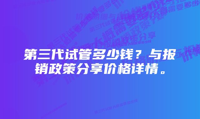 第三代试管多少钱？与报销政策分享价格详情。