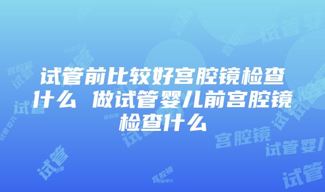 试管前比较好宫腔镜检查什么 做试管婴儿前宫腔镜检查什么