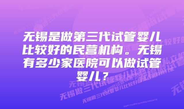 无锡是做第三代试管婴儿比较好的民营机构。无锡有多少家医院可以做试管婴儿？