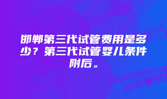 邯郸第三代试管费用是多少？第三代试管婴儿条件附后。