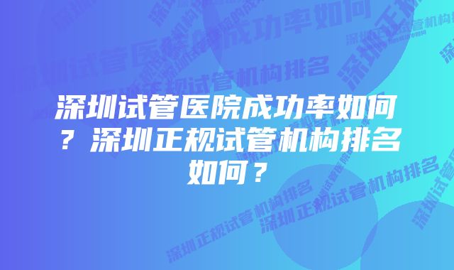 深圳试管医院成功率如何？深圳正规试管机构排名如何？