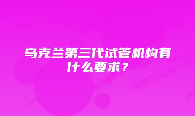 乌克兰第三代试管机构有什么要求？