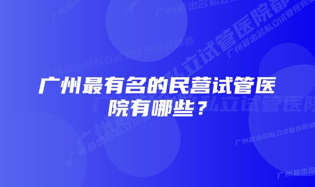 广州最有名的民营试管医院有哪些？