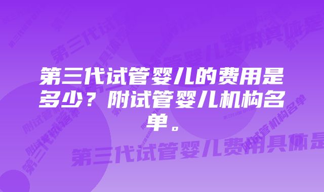 第三代试管婴儿的费用是多少？附试管婴儿机构名单。