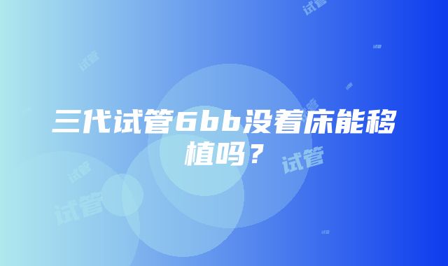 三代试管6bb没着床能移植吗？