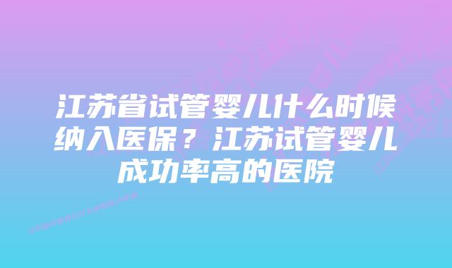 江苏省试管婴儿什么时候纳入医保？江苏试管婴儿成功率高的医院