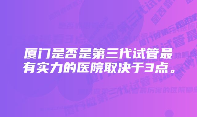 厦门是否是第三代试管最有实力的医院取决于3点。