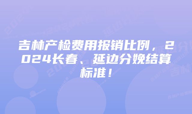 吉林产检费用报销比例，2024长春、延边分娩结算标准！