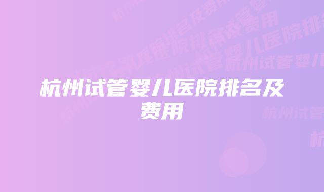 杭州试管婴儿医院排名及费用