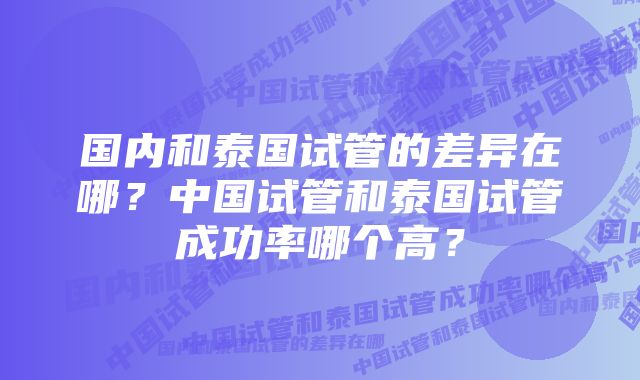 国内和泰国试管的差异在哪？中国试管和泰国试管成功率哪个高？