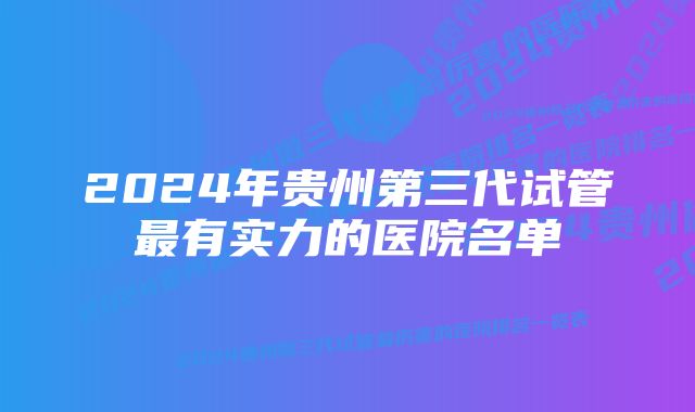 2024年贵州第三代试管最有实力的医院名单