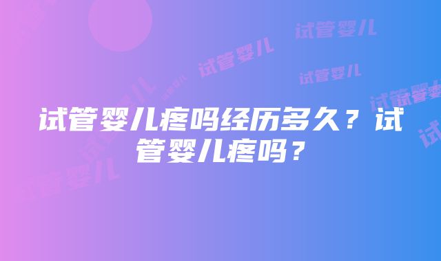 试管婴儿疼吗经历多久？试管婴儿疼吗？