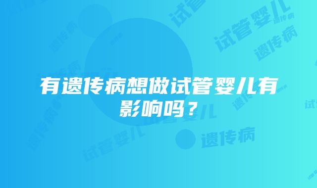 有遗传病想做试管婴儿有影响吗？