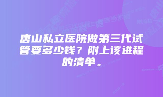 唐山私立医院做第三代试管要多少钱？附上该进程的清单。