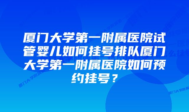 厦门大学第一附属医院试管婴儿如何挂号排队厦门大学第一附属医院如何预约挂号？