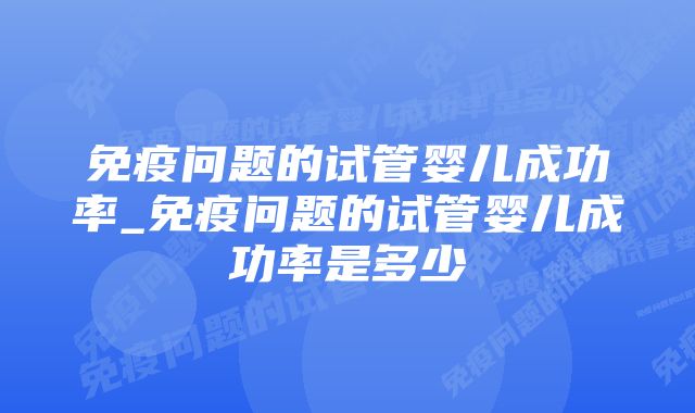 免疫问题的试管婴儿成功率_免疫问题的试管婴儿成功率是多少